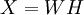  X=WH\,