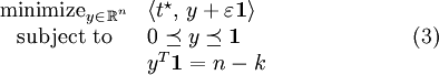 \begin{array}{cl}\text{minimize}_{y_{}\in_{_{}}\mathbb{R}^{^n}}&\langle t^\star,\,y+\varepsilon^{}\mathbf{1}\rangle\\
\mbox{subject to}&0\preceq y\preceq\mathbf{1}\\
&y^T\mathbf{1}=n-_{}k
\end{array}~~~~~~~~~~~~~~~~~~~(3)